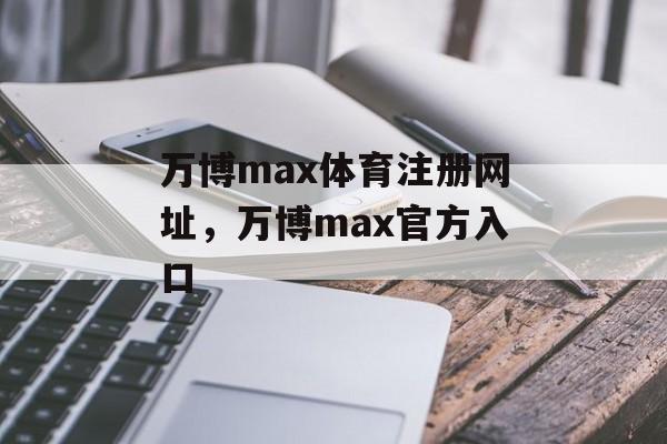 万博max体育注册网址，万博max官方入口