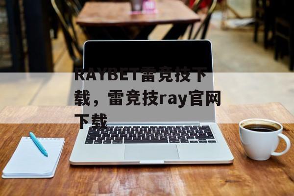 RAYBET雷竞技下载，雷竞技ray官网下载