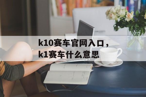 k10赛车官网入口，k1赛车什么意思