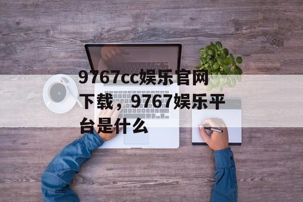 9767cc娱乐官网下载，9767娱乐平台是什么