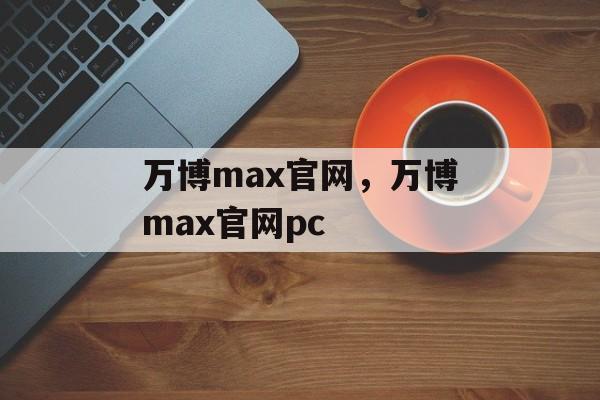 万博max官网，万博max官网pc