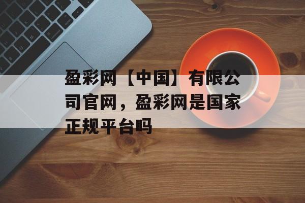 盈彩网【中国】有限公司官网，盈彩网是国家正规平台吗