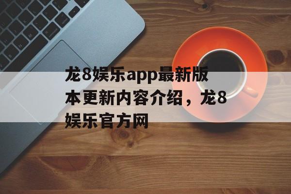 龙8娱乐app最新版本更新内容介绍，龙8娱乐官方网