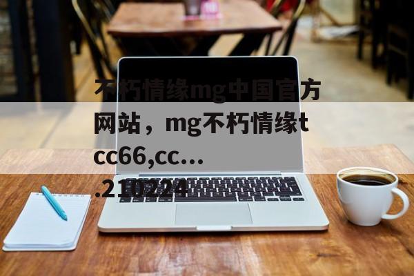 不朽情缘mg中国官方网站，mg不朽情缘tcc66,cc....210224