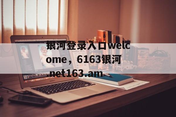 银河登录入口welcome，6163银河.net163.am