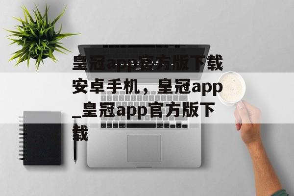 皇冠app官方版下载安卓手机，皇冠app_皇冠app官方版下载