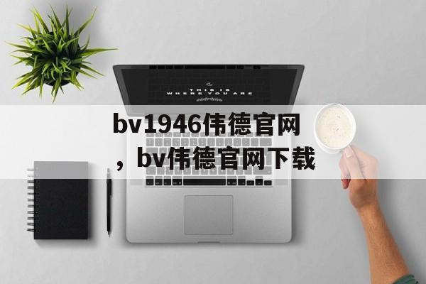 bv1946伟德官网，bv伟德官网下载