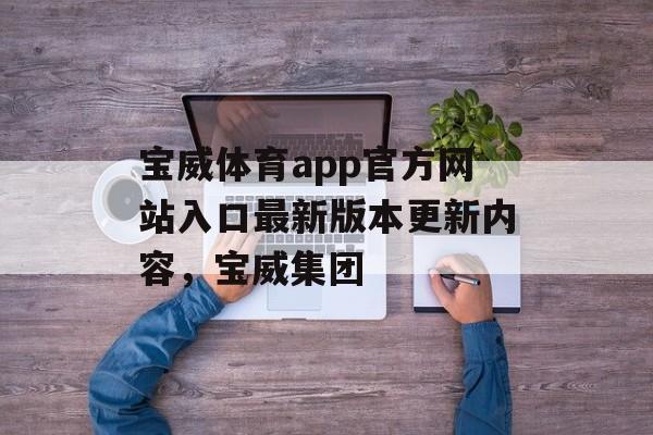 宝威体育app官方网站入口最新版本更新内容，宝威集团