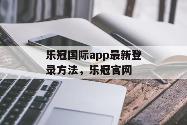 乐冠国际app最新登录方法，乐冠官网