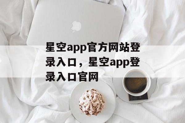 星空app官方网站登录入口，星空app登录入口官网